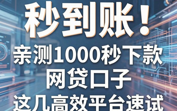 秒到账!亲测1000秒下款的网贷口子,这几家高效平台速试!