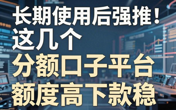 长期使用后强推!这几个大额分期口子平台,额度高下款稳