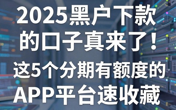 2025黑户下款的口子真来了!这5个分期有额度的APP平台速收藏