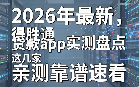 2026年最新得胜通贷款app实测盘点,这几家亲测靠谱速看!