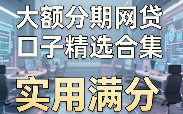 大额分期网贷口子精选合集，这几家平台通过精心打磨，实用满分！
