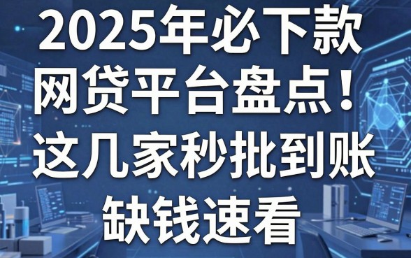 2025年必下款网贷平台盘点！这几家秒批到账，缺钱速看