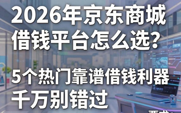 2026年京东商城借钱平台怎么选?这5个热门靠谱借钱利器千万别错过!