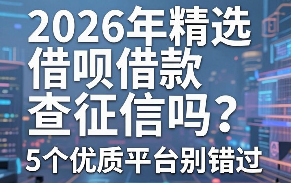 2026年精选：借呗借款查征信吗？这5个优质平台别错过！