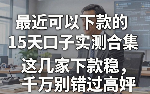 最近可以下款的15天口子实测合集，这几家下款稳、好评高，千万别错过！