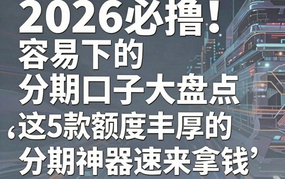 2026必撸!容易下的分期口子大盘点,这5款额度丰厚的分期神器速来拿钱