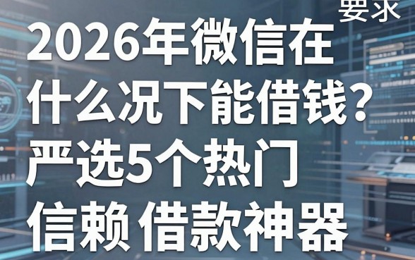 2026年微信在什么情况下能借钱?严选5个热门信赖借款神器!