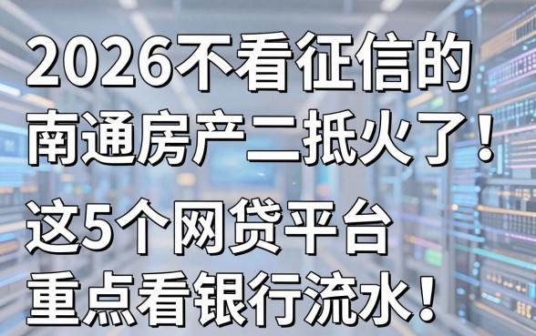 2026不看征信的南通房产二抵火了!这5个网贷平台重点看银行流水