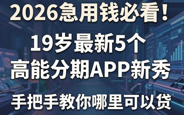 2026急用钱必看!19岁最新5个高能分期APP新秀,手把手教你哪里可以贷