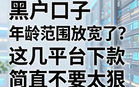 黑户口子年龄范围放宽了?这几家平台下款简直不要太狠!