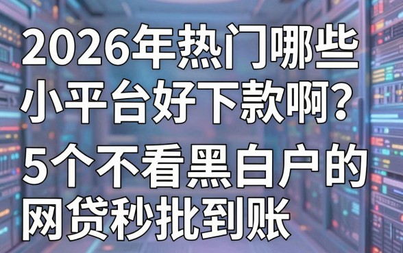 2026年热门哪些小平台好下款啊？这5个不看黑白户的网贷秒批到账