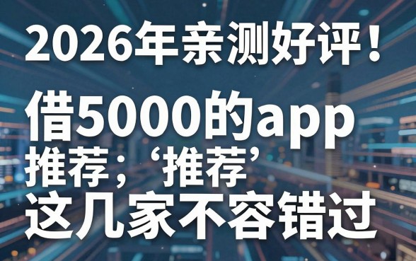 2026年亲测好评!借5000的app推荐这几家不容错过