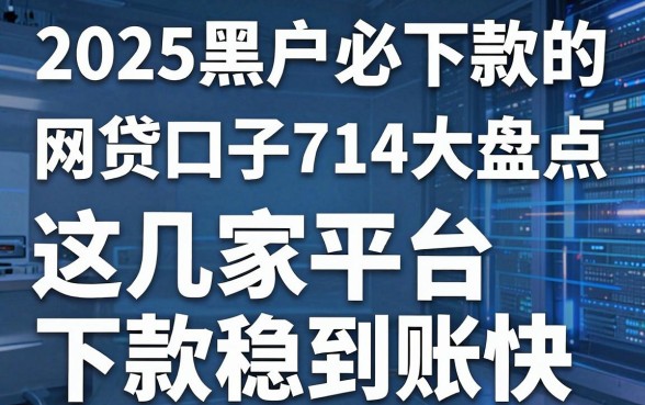 2025黑户必下款的网贷口子714大盘点,这几家平台下款稳到账快