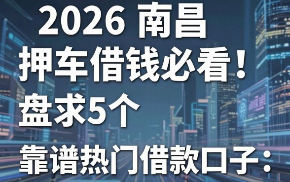 2026南昌押车借钱必看！盘点5个靠谱热门借款口子