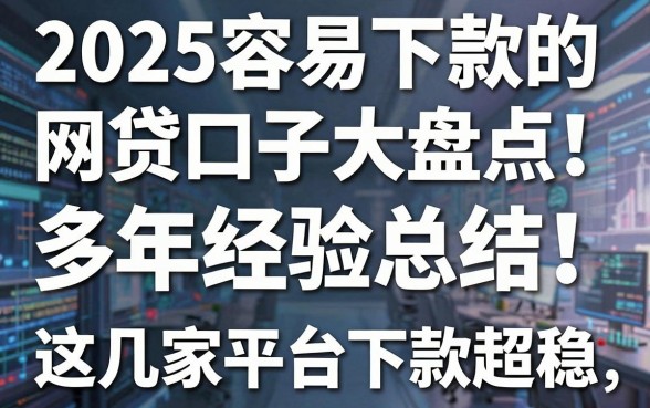 2025容易下款的网贷口子大盘点!多年经验总结,这几家平台下款超稳!
