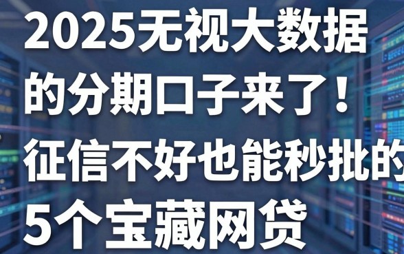 2025无视大数据的分期口子来了!征信不好也能秒批的5个宝藏网贷