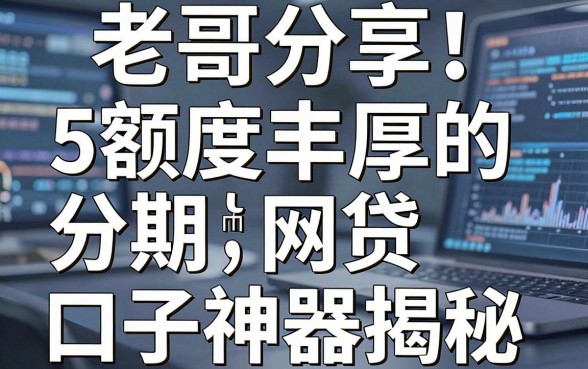 老哥分享!5款额度丰厚的分期网贷口子神器揭秘