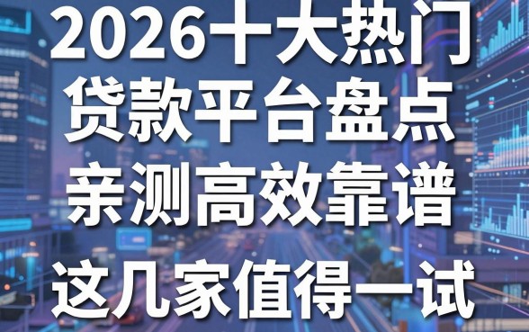 2026十大热门贷款平台盘点,亲测高效靠谱,这几家值得一试!