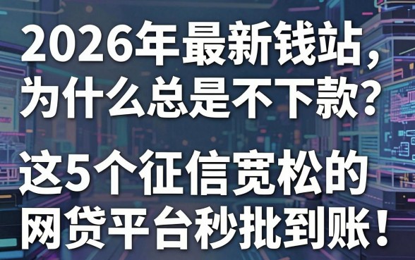 2026年最新钱站为什么总是不下款?这5个征信宽松的网贷平台秒批到账!