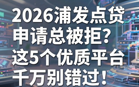 2026浦发点贷申请总被拒?这5个优质平台千万别错过!
