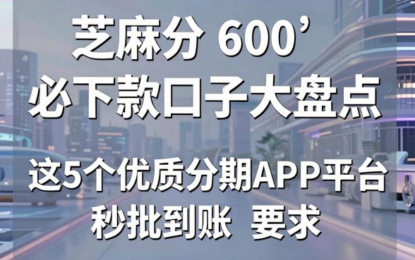 芝麻分600必下款口子大盘点，这5个优质分期APP平台秒批到账！