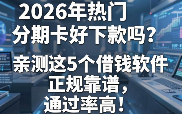 2026年热门分期卡好下款吗？亲测这5个借钱软件正规靠谱、通过率高！