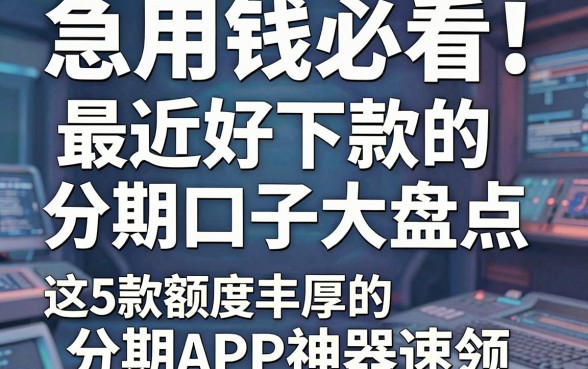 急用钱必看!最近好下款的分期口子大盘点,这5款额度丰厚的分期APP神器速领
