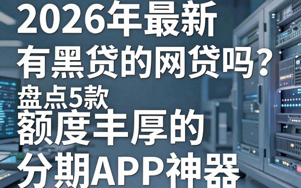 2026年最新有黑贷的网贷吗?盘点5款额度丰厚的分期APP神器!