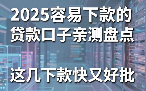2025容易下款的贷款口子亲测盘点,这几家下款快又好批!