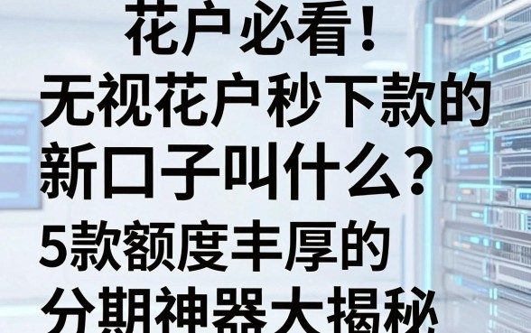 花户必看！无视花户秒下款的新口子叫什么？5款额度丰厚的分期神器大揭秘