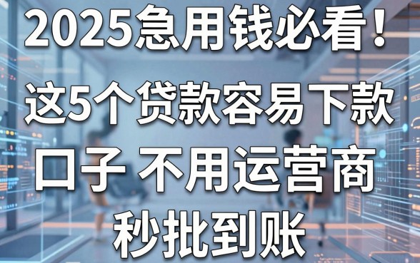 2025急用钱必看!这5个贷款容易下款的口子不用运营商,秒批到账!