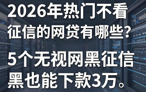 2026年热门不看征信的网贷有哪些？这5个无视网黑征信黑也能下款3万