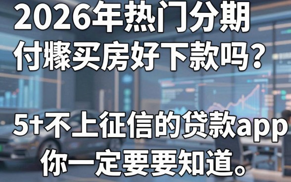2026年热门分期付款买房好下款吗？这5个不上征信的贷款APP你一定要知道