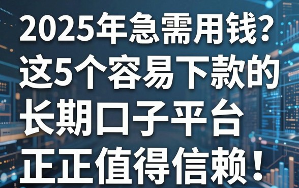 2025年急需用钱？这5个容易下款的长期口子平台，正规值得信赖！