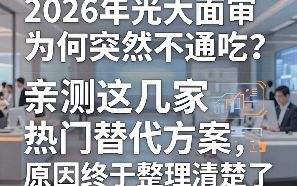2026年光大面审为何突然不通吃？亲测这几家热门替代方案，原因终于整理清楚了