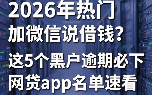 2026年热门加微信说借钱？这5个黑户逾期必下网贷app名单速看