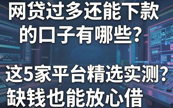 网贷过多还能下款的口子有哪些?这5家平台精选实测,缺钱也能放心借!
