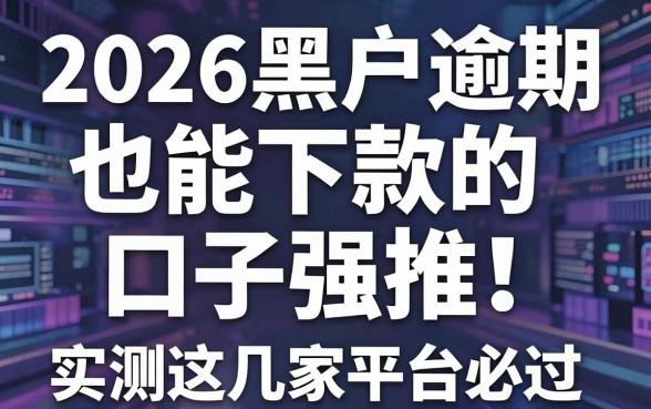 2026黑户逾期也能下款的口子强推!实测这几家平台必过