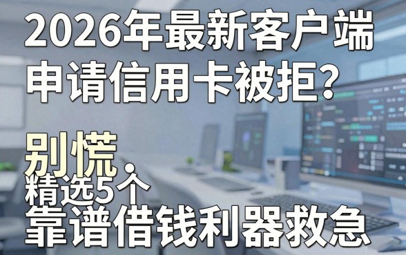 2026年最新客户端申请信用卡被拒?别慌,精选5个靠谱借钱利器救急!