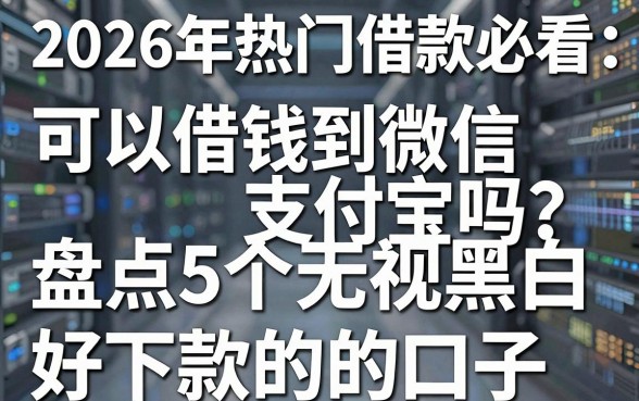 2026年热门借款必看：可以借钱到微信支付宝吗？盘点5个无视黑白好下款的口子