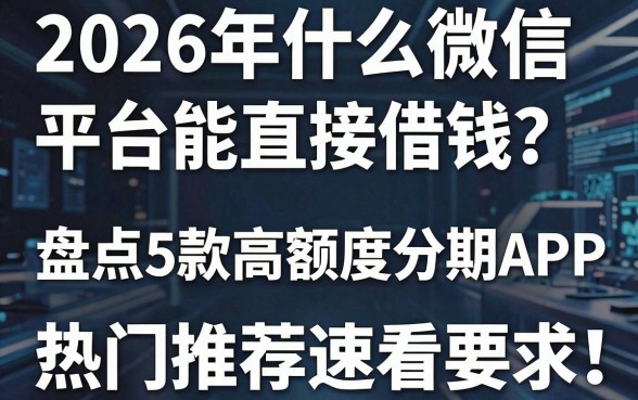 2026年什么微信平台能直接借钱？盘点5款高额度分期APP，热门推荐速看！