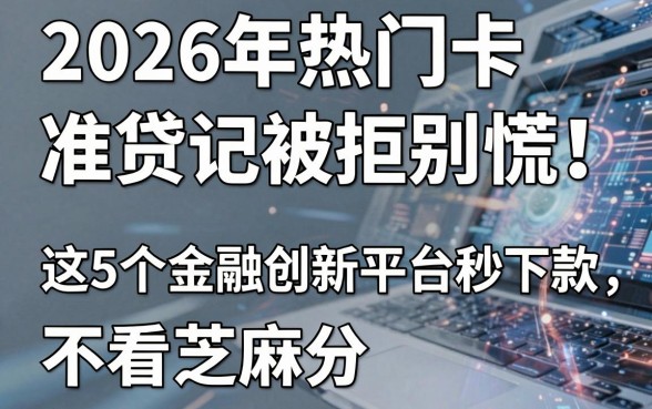 2026年热门准贷记卡征信被拒别慌!这5个金融创新平台秒下款,不看芝麻分