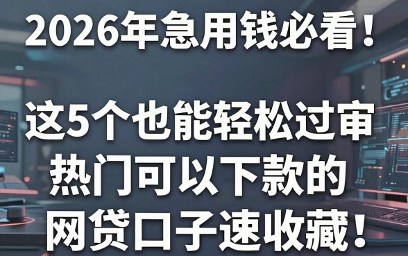 2026年急用钱必看！这5个19岁也能轻松过审、热门可以下款的网贷口子速收藏
