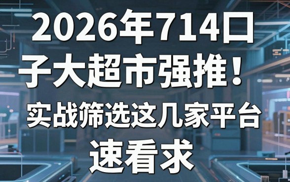 2026年714口子大全超市强推!实战筛选这几家平台,速看