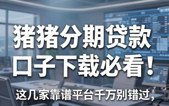 猪猪分期贷款口子下载必看!这几家靠谱平台千万别错过