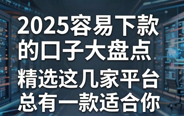 2025容易下款的口子大盘点，精选这几家平台总有一款适合你！