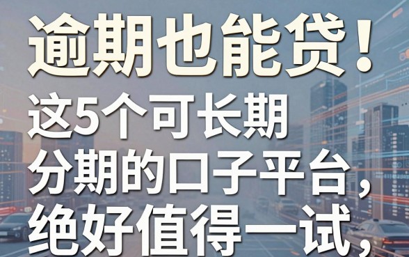 逾期也能贷！这5个可长期分期的口子平台，绝对值得一试