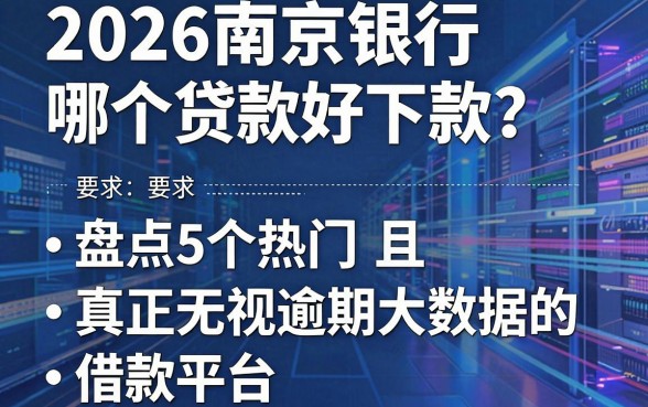 2026南京银行哪个贷款好下款?盘点5个热门且真正无视逾期大数据的借款平台
