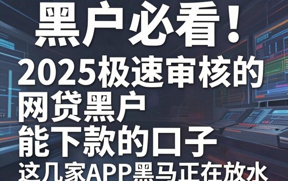 黑户必看!2025极速审核的网贷黑户能下款的口子,这几家APP黑马正在放水!