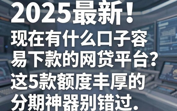 2025最新!现在有什么口子容易下款的网贷平台?这5款额度丰厚的分期神器别错过!